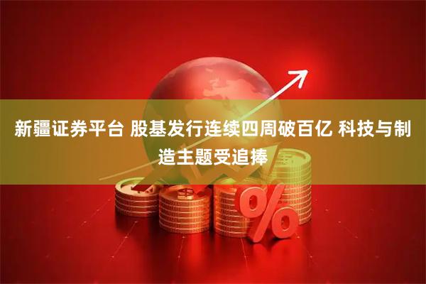 新疆证券平台 股基发行连续四周破百亿 科技与制造主题受追捧