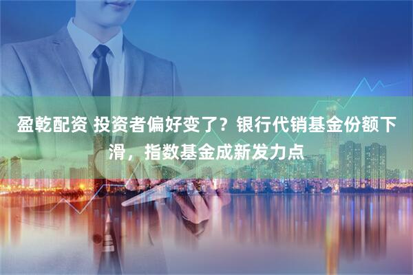 盈乾配资 投资者偏好变了？银行代销基金份额下滑，指数基金成新发力点