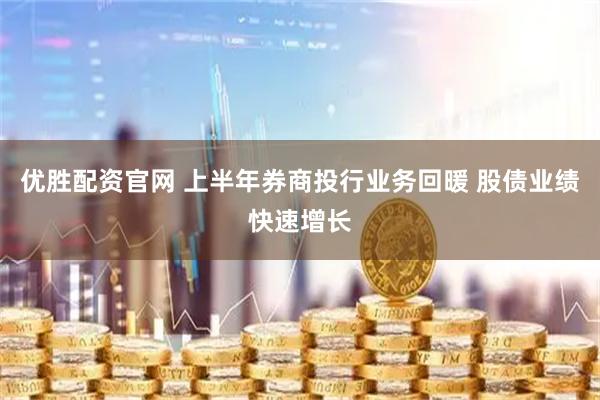 优胜配资官网 上半年券商投行业务回暖 股债业绩快速增长