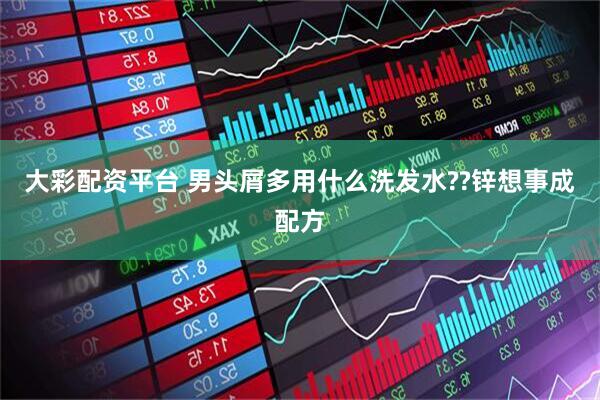 大彩配资平台 男头屑多用什么洗发水??锌想事成配方