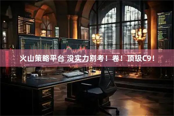 火山策略平台 没实力别考！卷！顶级C9！