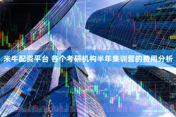 米牛配资平台 各个考研机构半年集训营的费用分析