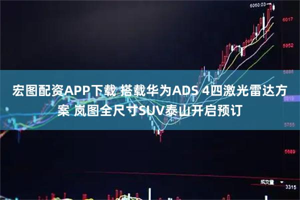 宏图配资APP下载 搭载华为ADS 4四激光雷达方案 岚图全尺寸SUV泰山开启预订