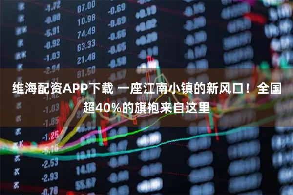 维海配资APP下载 一座江南小镇的新风口！全国超40%的旗袍来自这里