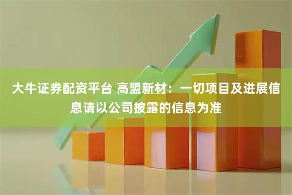大牛证券配资平台 高盟新材：一切项目及进展信息请以公司披露的信息为准