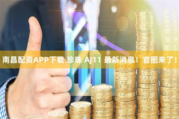 南昌配资APP下载 珍珠 AJ11 最新消息！官图来了！