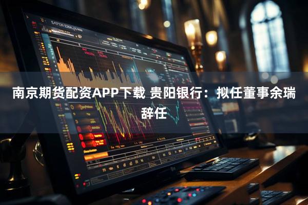 南京期货配资APP下载 贵阳银行：拟任董事余瑞辞任