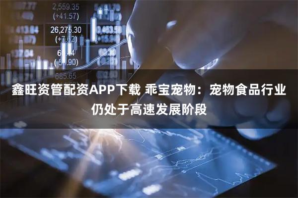 鑫旺资管配资APP下载 乖宝宠物：宠物食品行业仍处于高速发展阶段