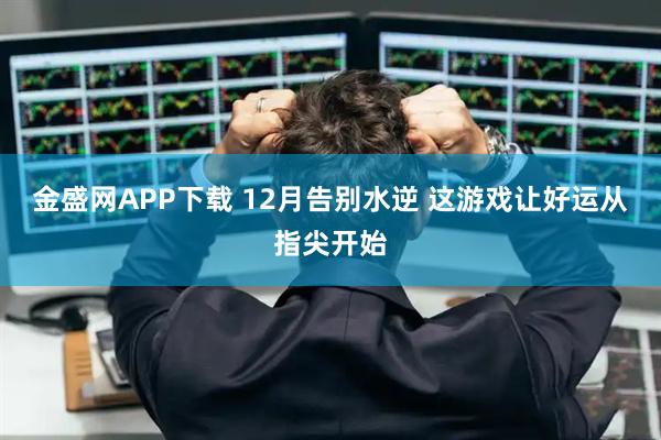 金盛网APP下载 12月告别水逆 这游戏让好运从指尖开始