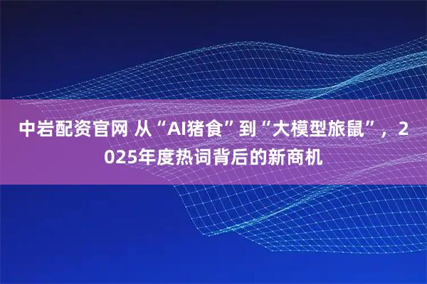 中岩配资官网 从“AI猪食”到“大模型旅鼠”，2025年度热词背后的新商机