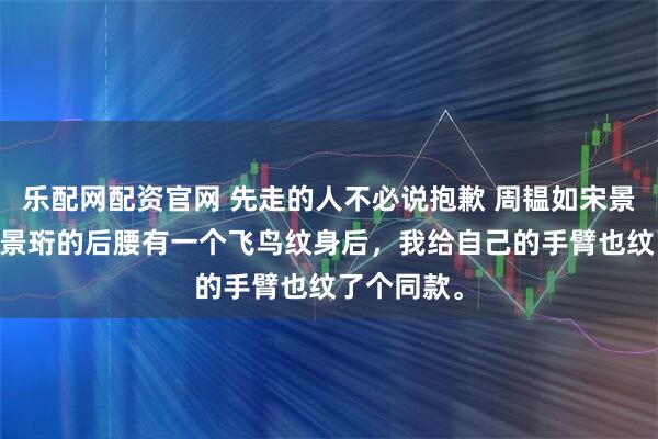 乐配网配资官网 先走的人不必说抱歉 周韫如宋景珩 发现宋景珩的后腰有一个飞鸟纹身后，我给自己的手臂也纹了个同款。