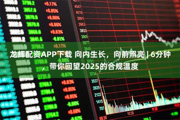 龙辉配资APP下载 向内生长，向前照亮 | 6分钟，带你回望2025的合规温度