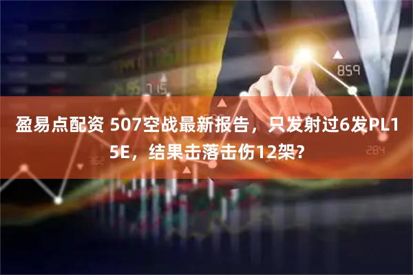 盈易点配资 507空战最新报告，只发射过6发PL15E，结果击落击伤12架？