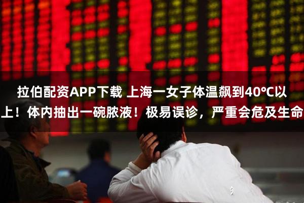 拉伯配资APP下载 上海一女子体温飙到40℃以上！体内抽出一碗脓液！极易误诊，严重会危及生命