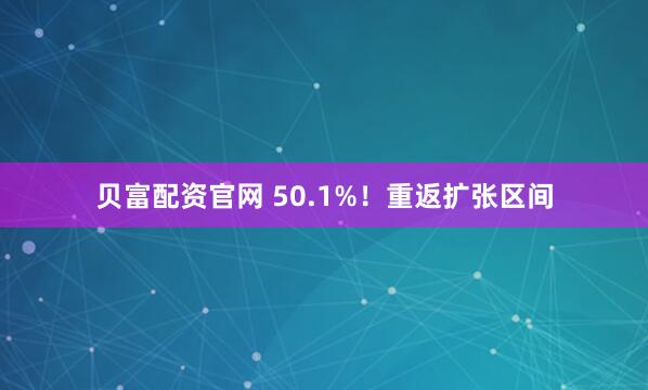 贝富配资官网 50.1%！重返扩张区间