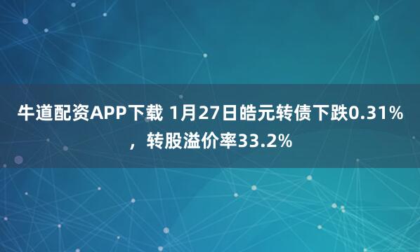 牛道配资APP下载 1月27日皓元转债下跌0.31%，转股溢价率33.2%
