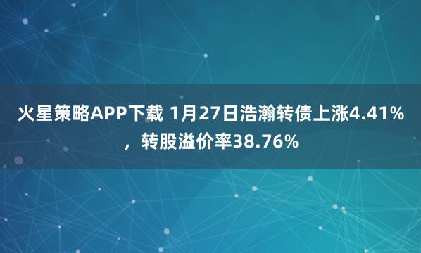 火星策略APP下载 1月27日浩瀚转债上涨4.41%，转股溢价率38.76%