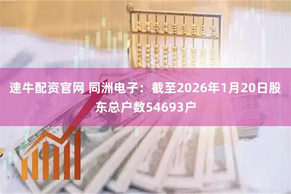 速牛配资官网 同洲电子：截至2026年1月20日股东总户数54693户