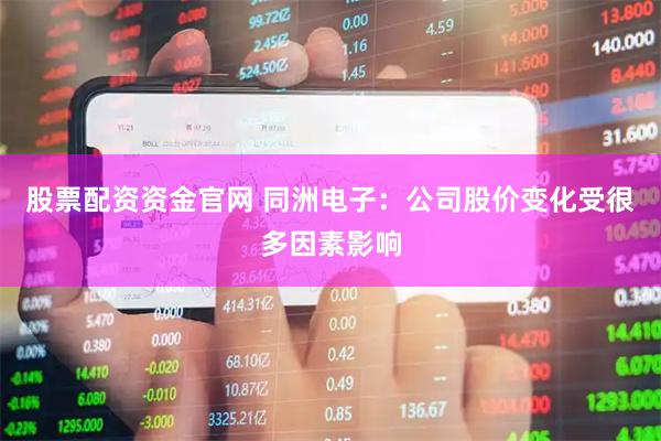 股票配资资金官网 同洲电子：公司股价变化受很多因素影响