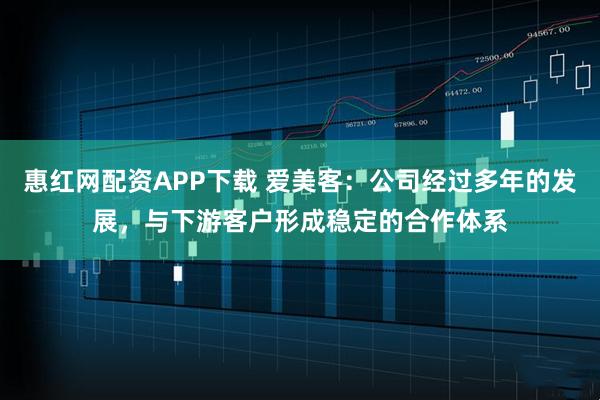 惠红网配资APP下载 爱美客：公司经过多年的发展，与下游客户形成稳定的合作体系
