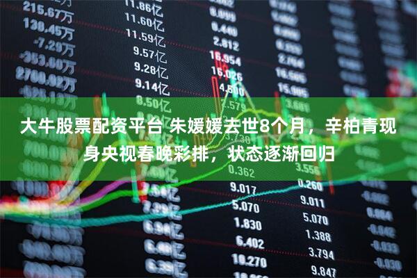 大牛股票配资平台 朱媛媛去世8个月，辛柏青现身央视春晚彩排，状态逐渐回归