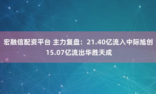 宏融信配资平台 主力复盘：21.40亿流入中际旭创 15.07亿流出华胜天成
