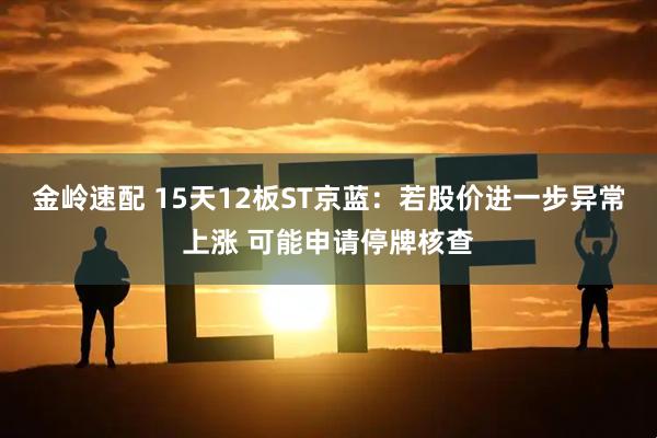 金岭速配 15天12板ST京蓝：若股价进一步异常上涨 可能申请停牌核查