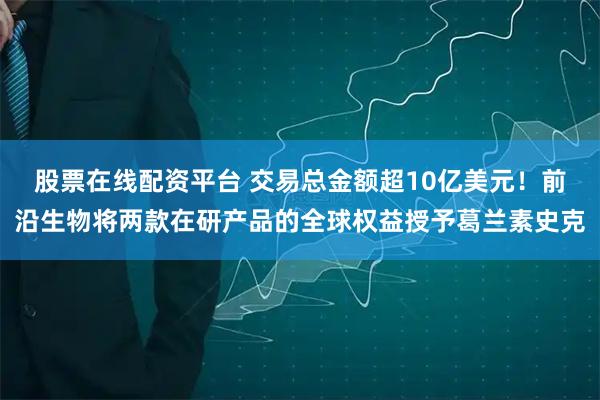 股票在线配资平台 交易总金额超10亿美元！前沿生物将两款在研产品的全球权益授予葛兰素史克