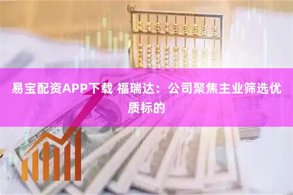 易宝配资APP下载 福瑞达：公司聚焦主业筛选优质标的