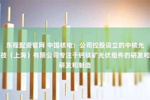 东程配资官网 中国核电：公司控股设立的中核光电科技（上海）有限公司专注于钙钛矿光伏组件的研发和制造