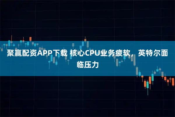 聚赢配资APP下载 核心CPU业务疲软，英特尔面临压力