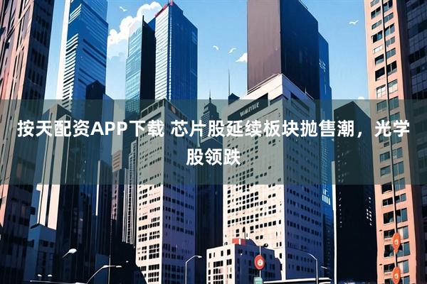 按天配资APP下载 芯片股延续板块抛售潮，光学股领跌