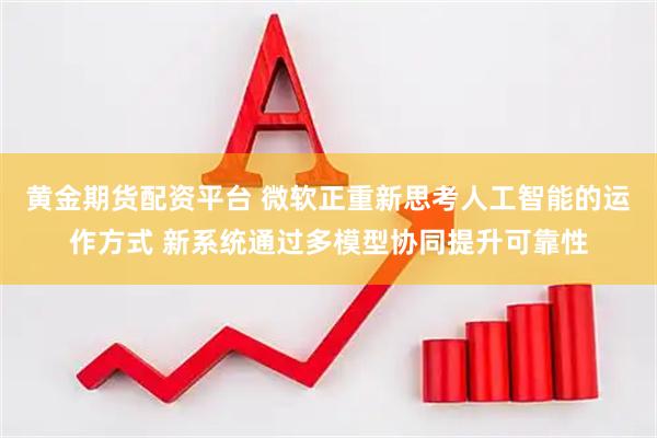 黄金期货配资平台 微软正重新思考人工智能的运作方式 新系统通过多模型协同提升可靠性
