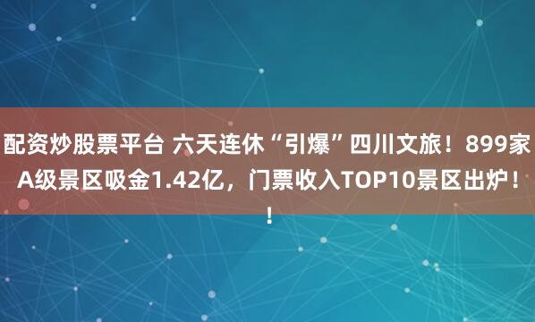 配资炒股票平台 六天连休“引爆”四川文旅！899家A级景区吸金1.42亿，门票收入TOP10景区出炉！