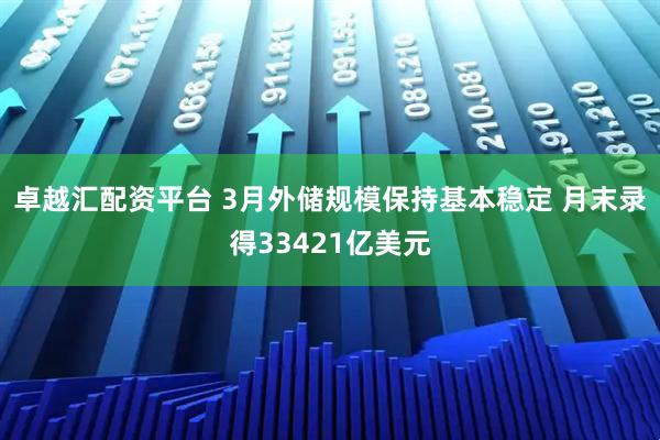 卓越汇配资平台 3月外储规模保持基本稳定 月末录得33421亿美元