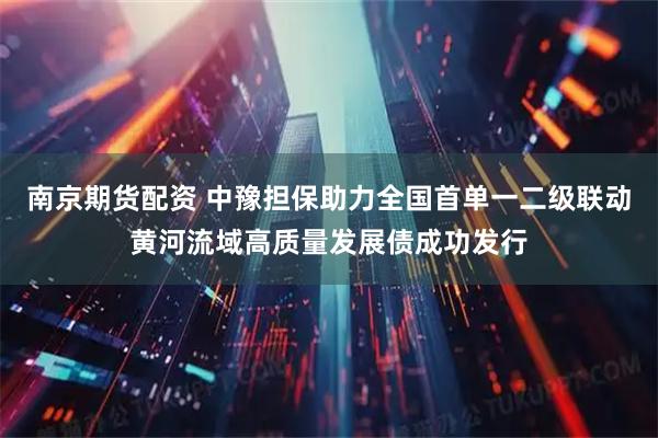 南京期货配资 中豫担保助力全国首单一二级联动黄河流域高质量发展债成功发行