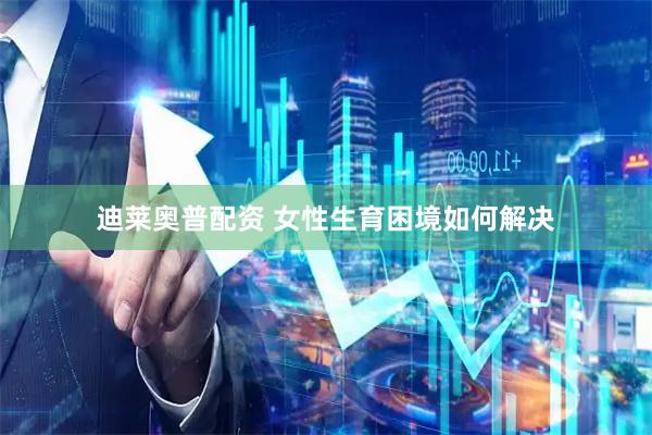 迪莱奥普配资 女性生育困境如何解决