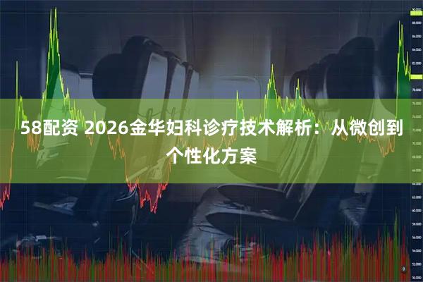 58配资 2026金华妇科诊疗技术解析：从微创到个性化方案