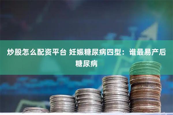 炒股怎么配资平台 妊娠糖尿病四型：谁最易产后糖尿病