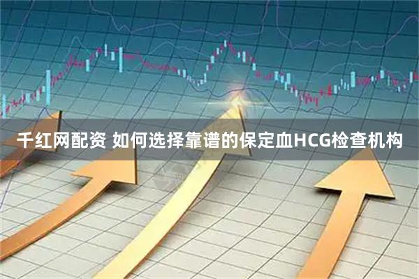 千红网配资 如何选择靠谱的保定血HCG检查机构