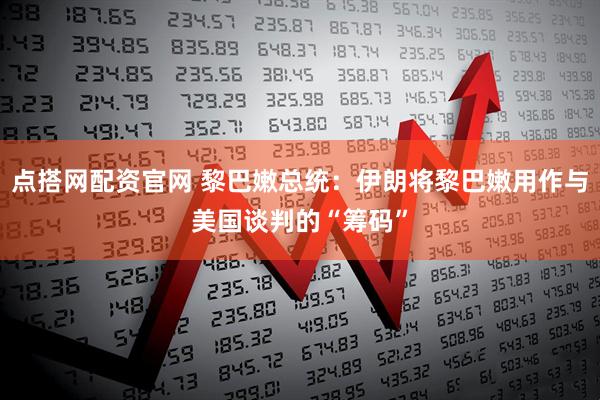点搭网配资官网 黎巴嫩总统：伊朗将黎巴嫩用作与美国谈判的“筹码”