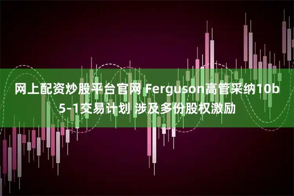 网上配资炒股平台官网 Ferguson高管采纳10b5-1交易计划 涉及多份股权激励